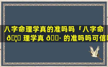 八字命理学真的准吗吗「八字命 🦄 理学真 🌷 的准吗吗可信吗」